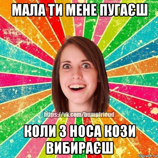 мала ти мене пугаєш коли з носа кози вибираєш, Мем Йобнута Подруга ЙоП