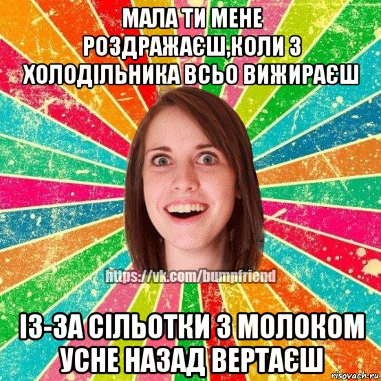 мала ти мене роздражаєш,коли з холодільника всьо вижираєш із-за сільотки з молоком усне назад вертаєш, Мем Йобнута Подруга ЙоП