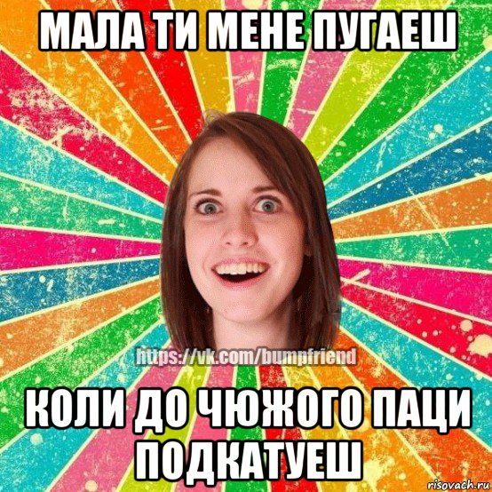 мала ти мене пугаеш коли до чюжого паци подкатуеш, Мем Йобнута Подруга ЙоП