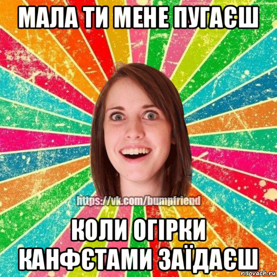 мала ти мене пугаєш коли огірки канфєтами заїдаєш, Мем Йобнута Подруга ЙоП