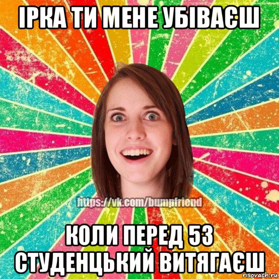 ірка ти мене убіваєш коли перед 53 студенцький витягаєш, Мем Йобнута Подруга ЙоП