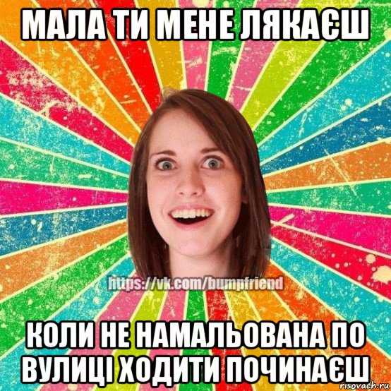 мала ти мене лякаєш коли не намальована по вулиці ходити починаєш, Мем Йобнута Подруга ЙоП