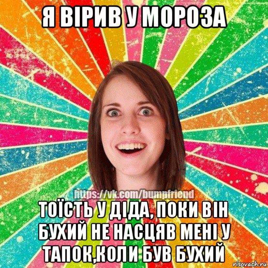 я вірив у мороза тоїсть у діда, поки він бухий не насцяв мені у тапок,коли був бухий, Мем Йобнута Подруга ЙоП