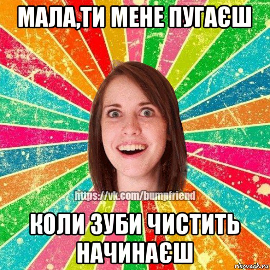 мала,ти мене пугаєш коли зуби чистить начинаєш, Мем Йобнута Подруга ЙоП