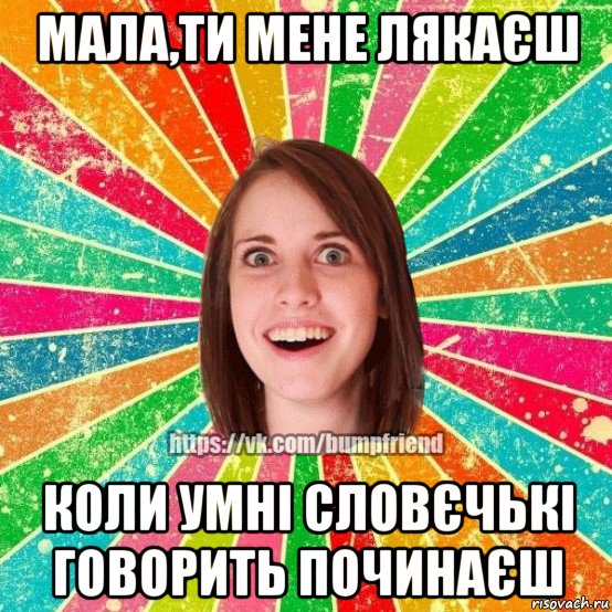 мала,ти мене лякаєш коли умні словєчькі говорить починаєш, Мем Йобнута Подруга ЙоП