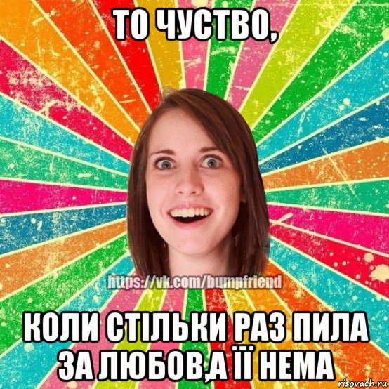 то чуство, коли стільки раз пила за любов,а її нема, Мем Йобнута Подруга ЙоП