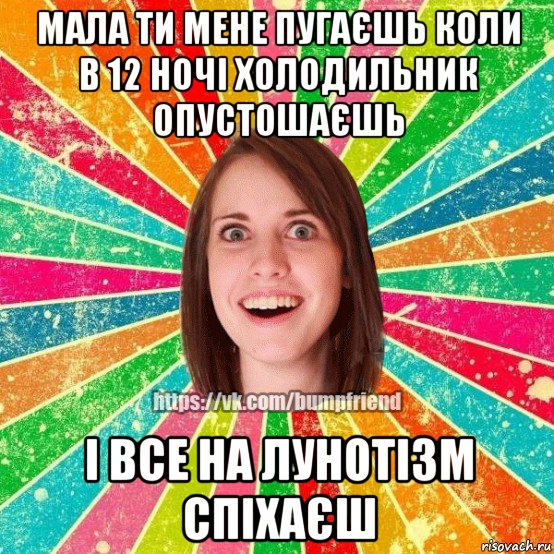 мала ти мене пугаєшь коли в 12 ночі холодильник опустошаєшь і все на лунотізм спіхаєш, Мем Йобнута Подруга ЙоП