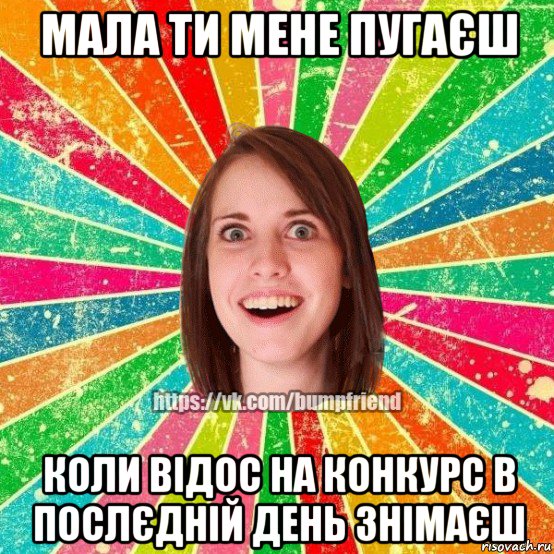 мала ти мене пугаєш коли відос на конкурс в послєдній день знімаєш, Мем Йобнута Подруга ЙоП