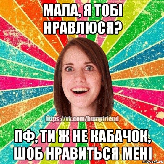 мала, я тобі нравлюся? пф, ти ж не кабачок, шоб нравиться мені, Мем Йобнута Подруга ЙоП