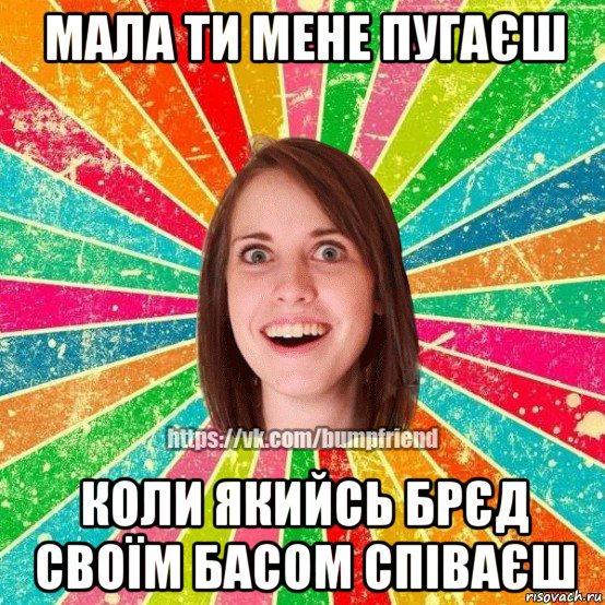 мала ти мене пугаєш коли якийсь брєд своїм басом співаєш, Мем Йобнута Подруга ЙоП