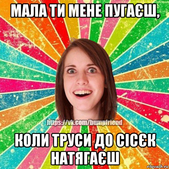 мала ти мене пугаєш, коли труси до сісєк натягаєш, Мем Йобнута Подруга ЙоП