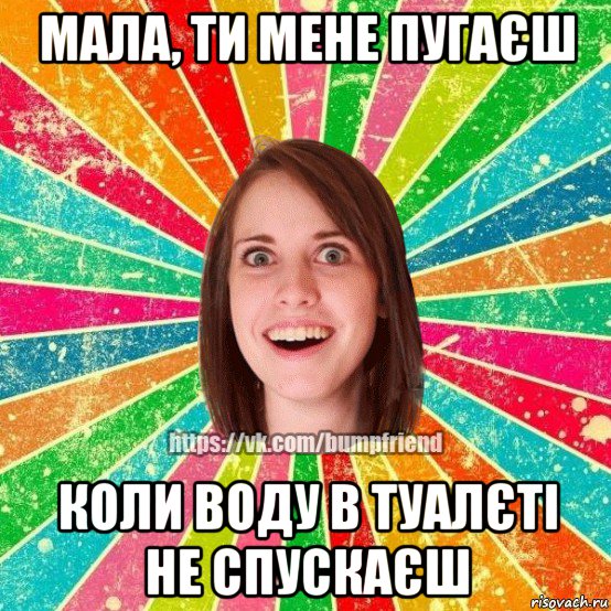 мала, ти мене пугаєш коли воду в туалєті не спускаєш, Мем Йобнута Подруга ЙоП