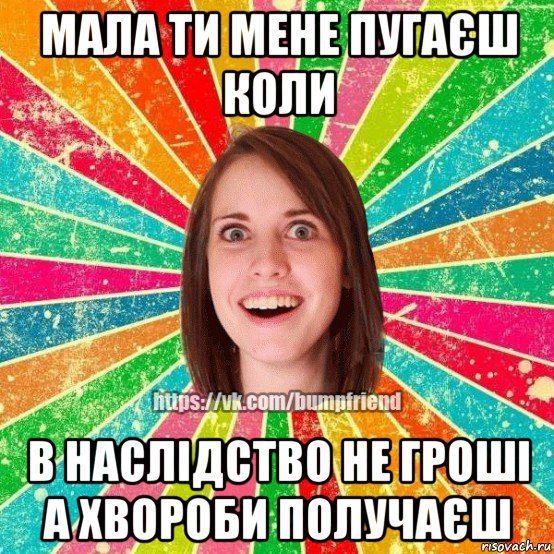 мала ти мене пугаєш коли в наслідство не гроші а хвороби получаєш, Мем Йобнута Подруга ЙоП