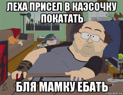 леха присел в каэсочку покатать бля мамку ебать, Мем   Задрот south park