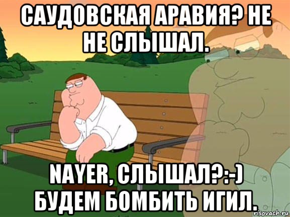 саудовская аравия? не не слышал. nayer, слышал?:-) будем бомбить игил., Мем Задумчивый Гриффин