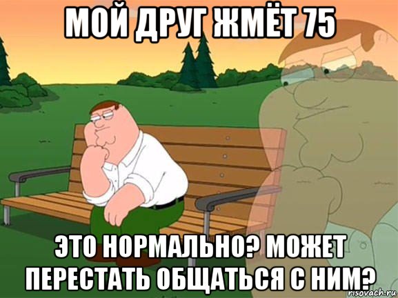 мой друг жмёт 75 это нормально? может перестать общаться с ним?, Мем Задумчивый Гриффин