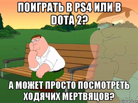 поиграть в ps4 или в dota 2? а может просто посмотреть ходячих мертвяцов?, Мем Задумчивый Гриффин