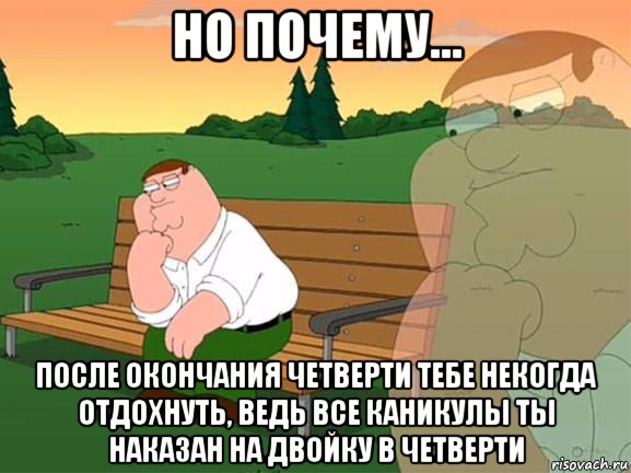 но почему... после окончания четверти тебе некогда отдохнуть, ведь все каникулы ты наказан на двойку в четверти, Мем Задумчивый Гриффин