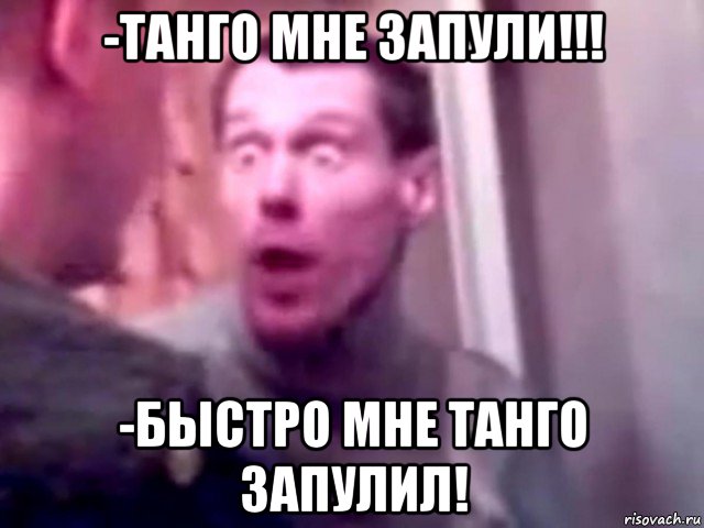 -танго мне запули!!! -быстро мне танго запулил!, Мем Запили