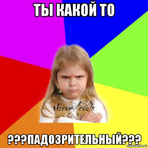 ты какой то ???падозрительный???