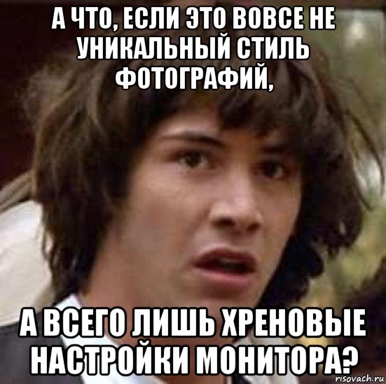 а что, если это вовсе не уникальный стиль фотографий, а всего лишь хреновые настройки монитора?, Мем А что если (Киану Ривз)