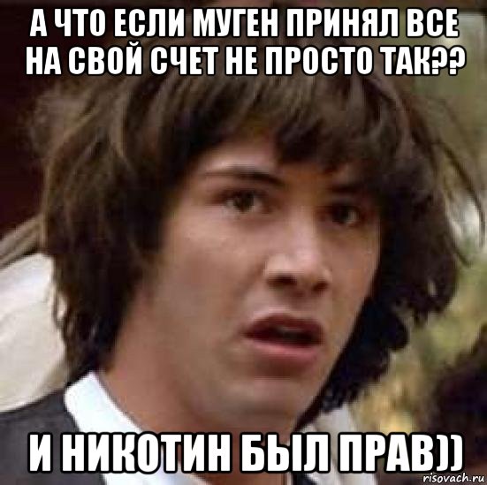 а что если муген принял все на свой счет не просто так?? и никотин был прав)), Мем А что если (Киану Ривз)