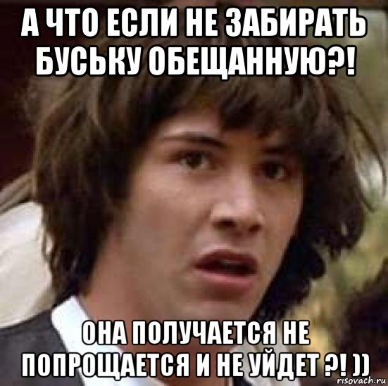 а что если не забирать буську обещанную?! она получается не попрощается и не уйдет ?! )), Мем А что если (Киану Ривз)