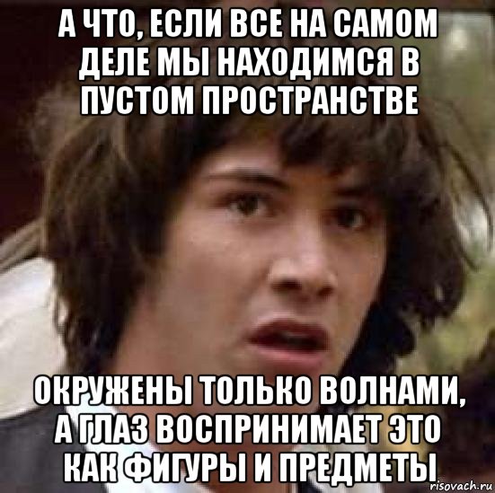 а что, если все на самом деле мы находимся в пустом пространстве окружены только волнами, а глаз воспринимает это как фигуры и предметы, Мем А что если (Киану Ривз)