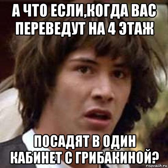 а что если,когда вас переведут на 4 этаж посадят в один кабинет с грибакиной?, Мем А что если (Киану Ривз)