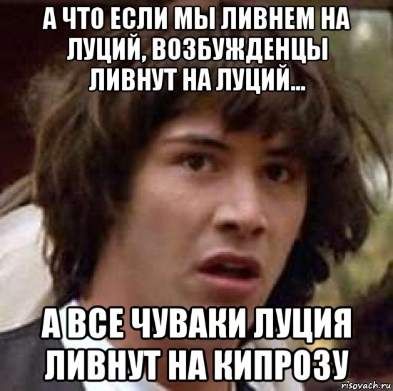 а что если мы ливнем на луций, возбужденцы ливнут на луций... а все чуваки луция ливнут на кипрозу, Мем А что если (Киану Ривз)