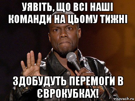 уявіть, що всі наші команди на цьому тижні здобудуть перемоги в єврокубках!, Мем  А теперь представь