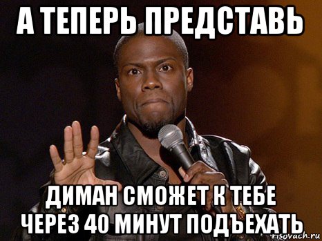 а теперь представь диман сможет к тебе через 40 минут подъехать, Мем  А теперь представь