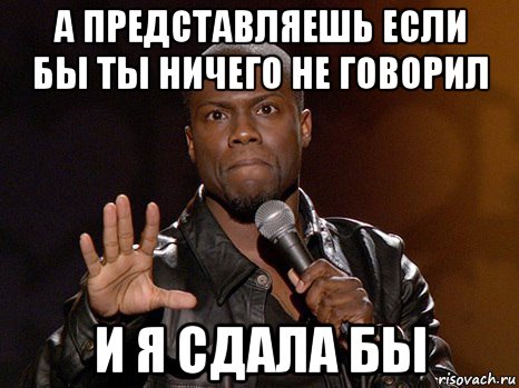 а представляешь если бы ты ничего не говорил и я сдала бы, Мем  А теперь представь