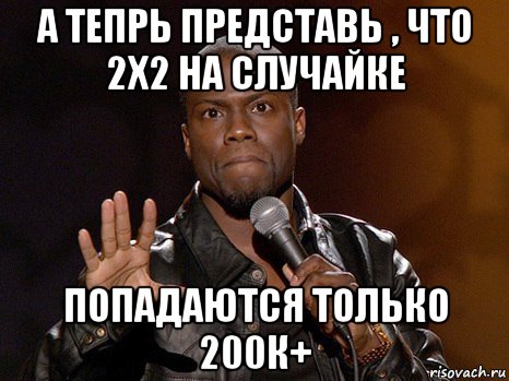 а тепрь представь , что 2х2 на случайке попадаются только 200к+, Мем  А теперь представь