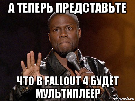 а теперь представьте что в fallout 4 будет мультиплеер, Мем  А теперь представь