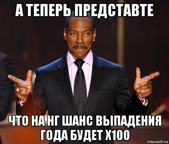 а теперь представте что на нг шанс выпадения года будет x100, Мем  а теперь представьте