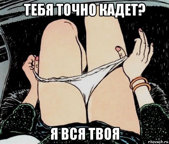 тебя точно кадет? я вся твоя, Мем А ты точно