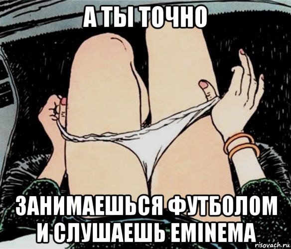 а ты точно занимаешься футболом и слушаешь eminema, Мем А ты точно