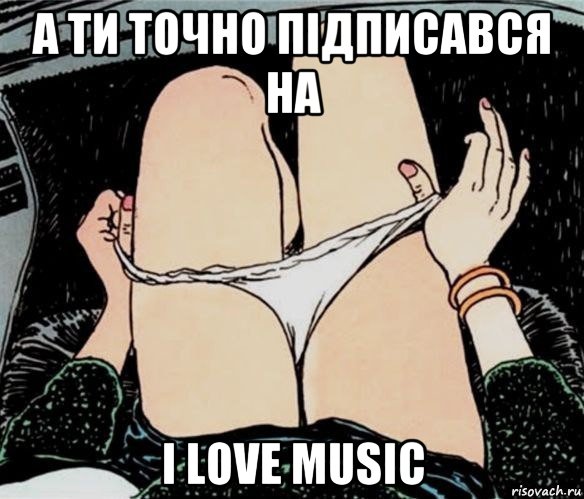 а ти точно підписався на i love music, Мем А ты точно