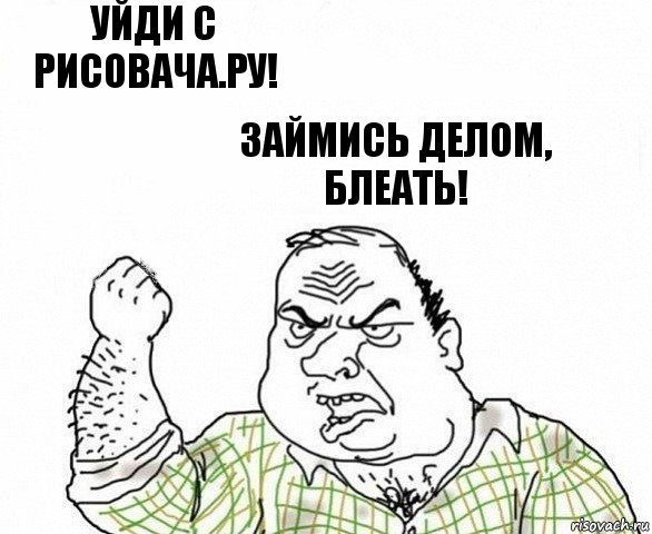 Уйди с рисовача.ру! Займись делом, блеать!