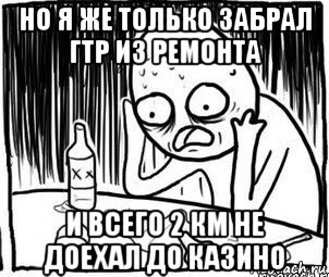 но я же только забрал гтр из ремонта и всего 2 км не доехал до казино, Мем Алкоголик-кадр