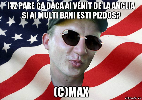 itz pare ca daca ai venit de la anglia si ai multi bani esti pizdos? (c)max