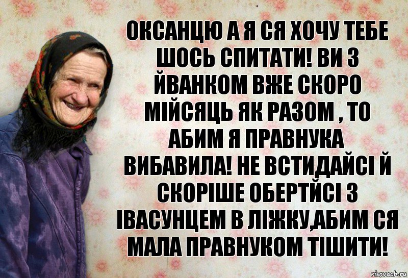 оксанцю а я ся хочу тебе шось спитати! ви з йванком вже скоро мійсяць як разом , то абим я правнука вибавила! не встидайсі й скоріше обертйсі з івасунцем в ліжку,абим ся мала правнуком тішити!, Комикс Анекдоти Баби Нюри