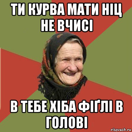 ти курва мати ніц не вчисі в тебе хіба фіґлі в голові, Мем  Бабушка