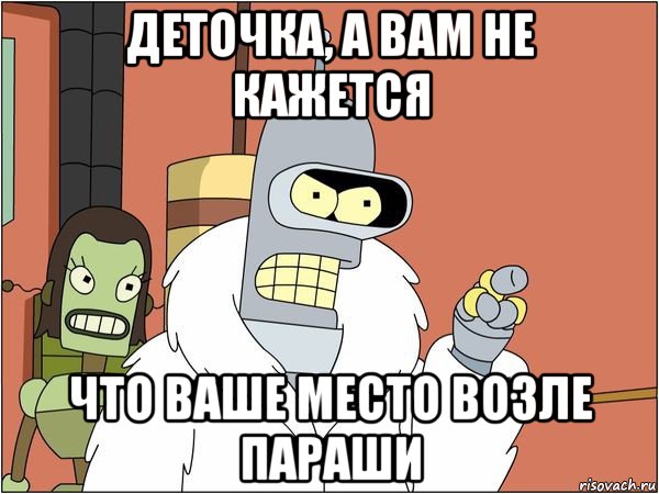 деточка, а вам не кажется что ваше место возле параши, Мем Бендер