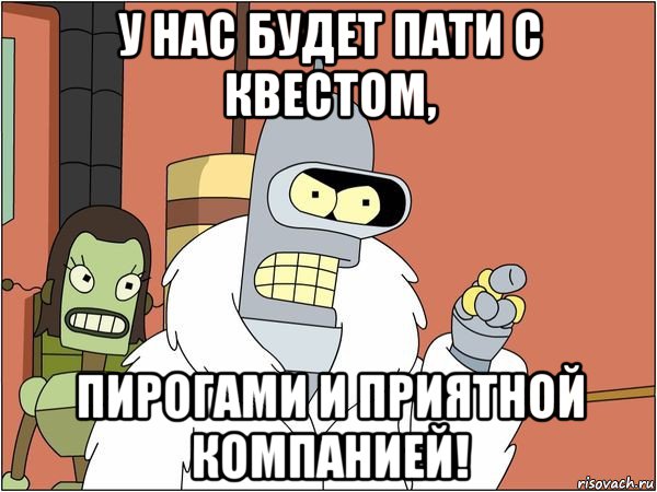 у нас будет пати с квестом, пирогами и приятной компанией!, Мем Бендер