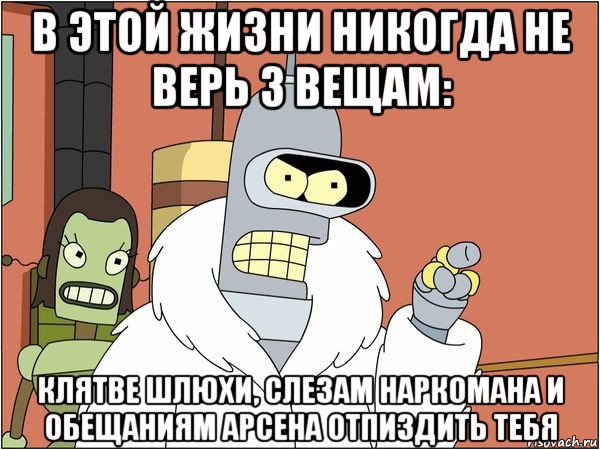 в этой жизни никогда не верь 3 вещам: клятве шлюхи, слезам наркомана и обещаниям арсена отпиздить тебя, Мем Бендер