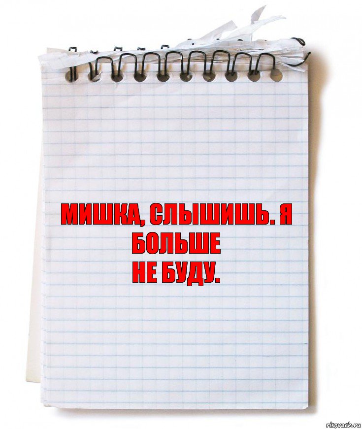 Мишка, слышишь. Я больше
не буду.