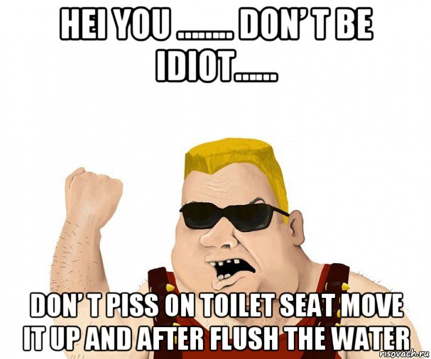 hei you …….. don’ t be idiot…… don’ t piss on toilet seat move it up and after flush the water, Мем Боевой мужик блеать