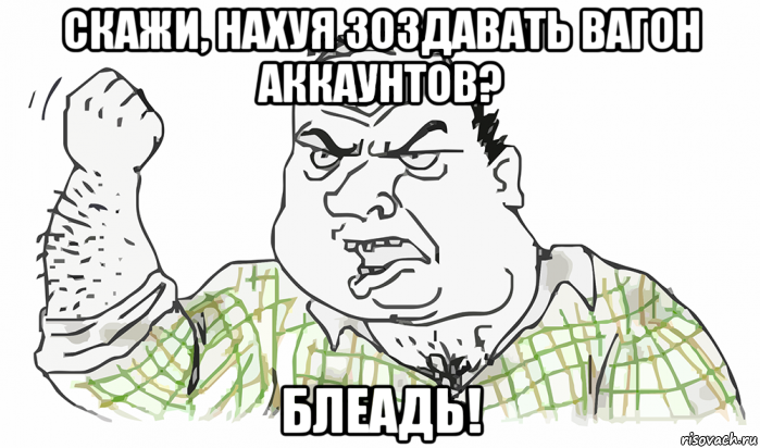 скажи, нахуя зоздавать вагон аккаунтов? блеадь!